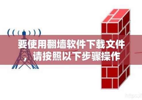 要使用翻墙软件下载文件,请按照以下步骤操作 要使用翻墙软件下载文件,请按照以下步骤操作
