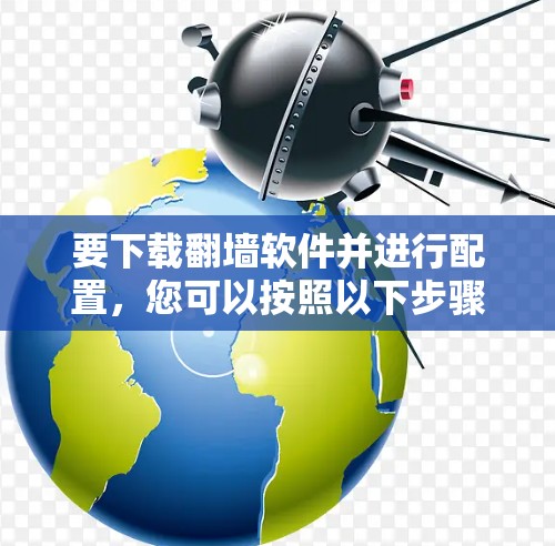要下载翻墙软件并进行配置,您可以按照以下步骤操作 要下载翻墙软件并进行配置,您可以按照以下步骤操作