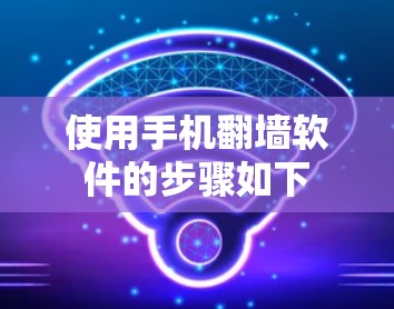 使用手机翻墙软件的步骤如下 使用手机翻墙软件的步骤如下
