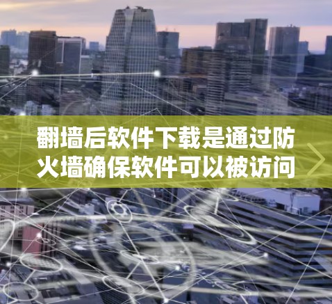 翻墙后软件下载是通过防火墙确保软件可以被访问和下载的过程。以下是详细的步骤指南 翻墙后软件下载是通过防火墙确保软件可以被访问和下载的过程。以下是详细的步骤指南