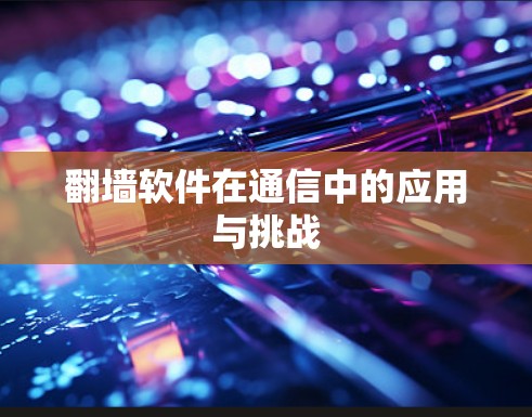 翻墙软件在通信中的应用与挑战 翻墙软件在通信中的应用与挑战