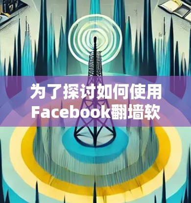 为了探讨如何使用Facebook翻墙软件下载资料,特别是关于数据安全和隐私保护的内容,以下是分步骤的建议 为了探讨如何使用Facebook翻墙软件下载资料,特别是关于数据安全和隐私保护的内容,以下是分步骤的建议
