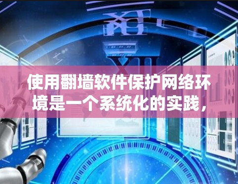 使用翻墙软件保护网络环境是一个系统化的实践,以下是一步步的指南 使用翻墙软件保护网络环境是一个系统化的实践,以下是一步步的指南