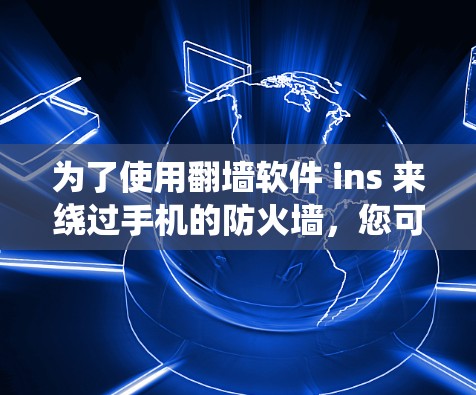 为了使用翻墙软件 ins 来绕过手机的防火墙,您可以按照以下步骤进行操作 为了使用翻墙软件 ins 来绕过手机的防火墙,您可以按照以下步骤进行操作