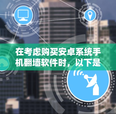 在考虑购买安卓系统手机翻墙软件时,以下是一步步的建议 在考虑购买安卓系统手机翻墙软件时,以下是一步步的建议