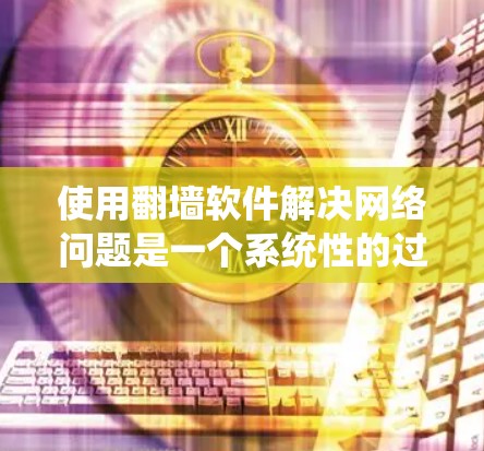 使用翻墙软件解决网络问题是一个系统性的过程,涉及多个因素的综合考虑。以下是详细的步骤指南,帮助你更好地理解和操作翻墙软件 使用翻墙软件解决网络问题是一个系统性的过程,涉及多个因素的综合考虑。以下是详细的步骤指南,帮助你更好地理解和操作翻墙软件