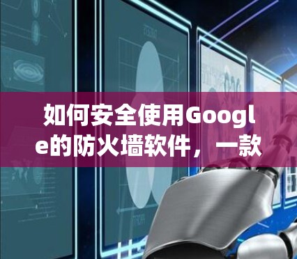 如何安全使用Google的防火墙软件,一款可靠且灵活的选择 如何安全使用Google的防火墙软件,一款可靠且灵活的选择
