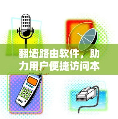 翻墙路由软件,助力用户便捷访问本地设备,提升通信网络使用效率 翻墙路由软件,助力用户便捷访问本地设备,提升通信网络使用效率