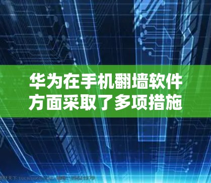 华为在手机翻墙软件方面采取了多项措施来应对用户对网络访问的担忧,主要涉及技术应用、用户体验优化以及市场策略。以下是基于上述思考整理的总结 华为在手机翻墙软件方面采取了多项措施来应对用户对网络访问的担忧,主要涉及技术应用、用户体验优化以及市场策略。以下是基于上述思考整理的总结