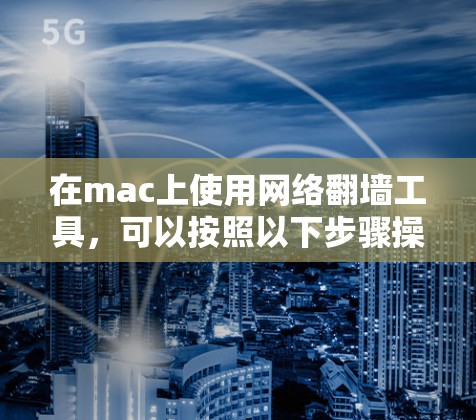 在mac上使用网络翻墙工具,可以按照以下步骤操作 在mac上使用网络翻墙工具,可以按照以下步骤操作