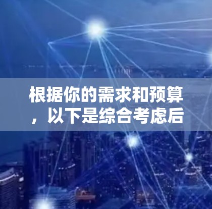 根据你的需求和预算,以下是综合考虑后的选择 根据你的需求和预算,以下是综合考虑后的选择