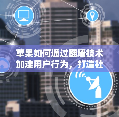苹果如何通过翻墙技术加速用户行为,打造社交网络新标杆 苹果如何通过翻墙技术加速用户行为,打造社交网络新标杆