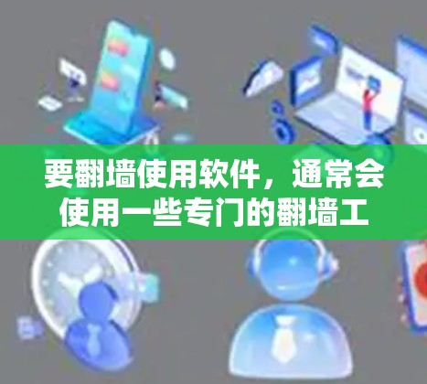 要翻墙使用软件,通常会使用一些专门的翻墙工具或软件。以下是一些常用的方法和建议 要翻墙使用软件,通常会使用一些专门的翻墙工具或软件。以下是一些常用的方法和建议