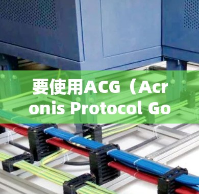 要使用ACG(Acronis Protocol Goods)来翻墙访问异构网络资源,您可以按照以下步骤操作 要使用ACG(Acronis Protocol Goods)来翻墙访问异构网络资源,您可以按照以下步骤操作