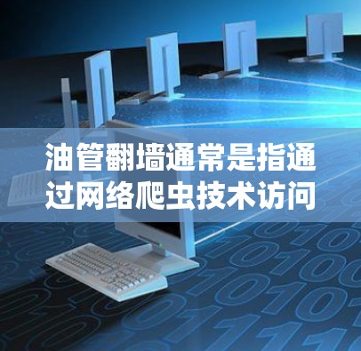 油管翻墙通常是指通过网络爬虫技术访问特定网站,如油管网站,获取信息。油管爬虫是一种利用网络爬虫技术访问特定网站的技术,通常用于获取网站内容、数据或服务 油管翻墙通常是指通过网络爬虫技术访问特定网站,如油管网站,获取信息。油管爬虫是一种利用网络爬虫技术访问特定网站的技术,通常用于获取网站内容、数据或服务