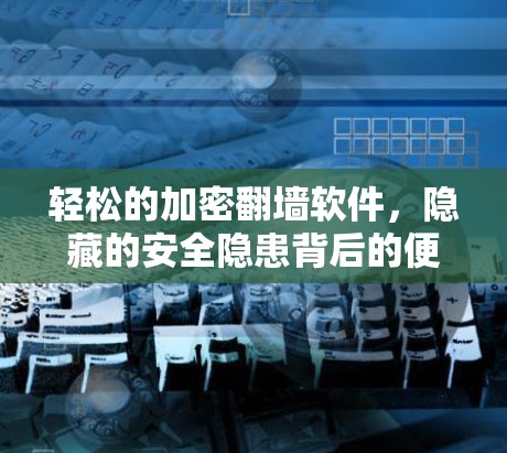 轻松的加密翻墙软件,隐藏的安全隐患背后的便利与潜在风险 轻松的加密翻墙软件,隐藏的安全隐患背后的便利与潜在风险