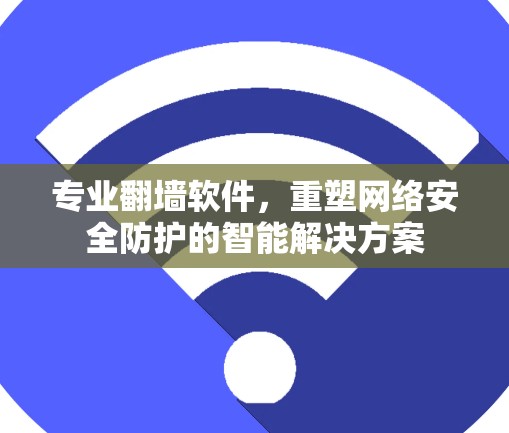 专业翻墙软件,重塑网络安全防护的智能解决方案 专业翻墙软件,重塑网络安全防护的智能解决方案