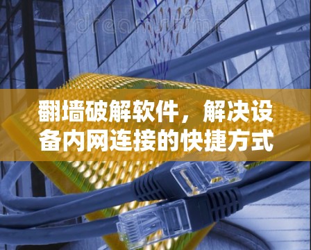 翻墙破解软件,解决设备内网连接的快捷方式 翻墙破解软件,解决设备内网连接的快捷方式
