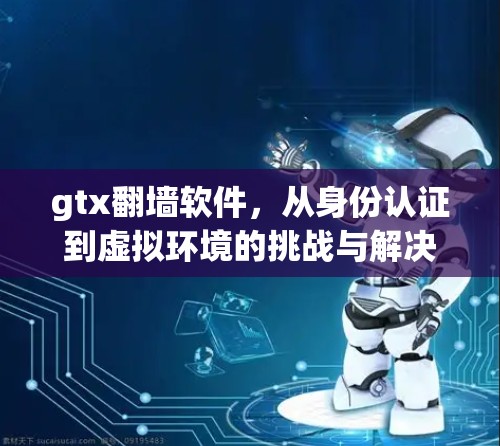 gtx翻墙软件,从身份认证到虚拟环境的挑战与解决方案 gtx翻墙软件,从身份认证到虚拟环境的挑战与解决方案