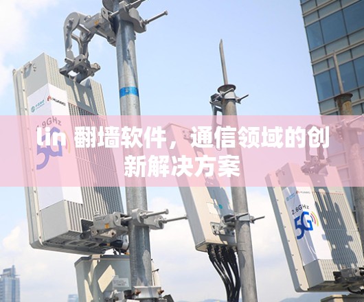 lin 翻墙软件,通信领域的创新解决方案 lin 翻墙软件,通信领域的创新解决方案