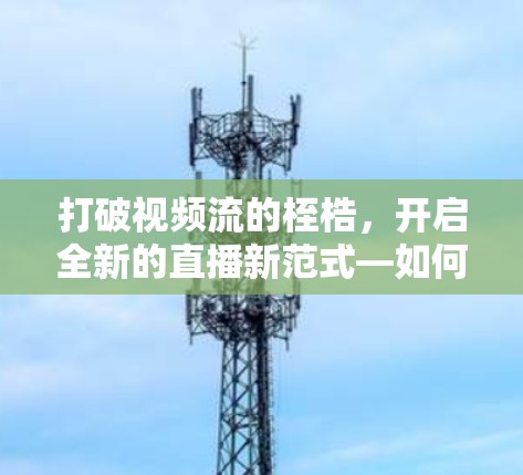 打破视频流的桎梏,开启全新的直播新范式—如何实现翻墙 打破视频流的桎梏,开启全新的直播新范式—如何实现翻墙