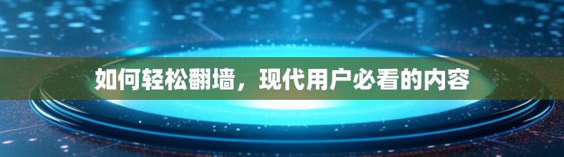 如何轻松翻墙,现代用户必看的内容 如何轻松翻墙,现代用户必看的内容