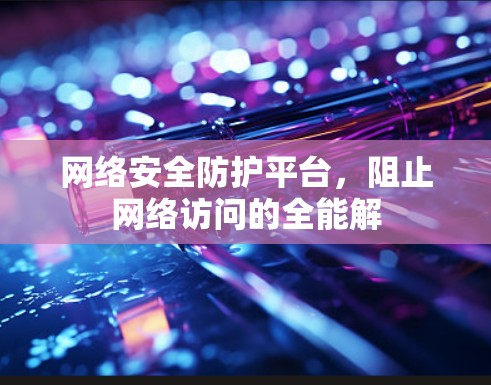 网络安全防护平台,阻止网络访问的全能解 网络安全防护平台,阻止网络访问的全能解