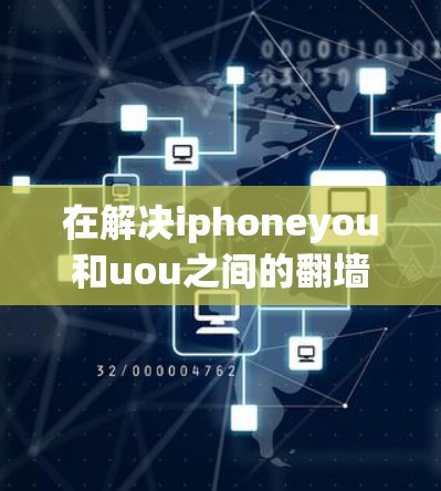 在解决iphoneyou和uou之间的翻墙问题时,可以按照以下步骤进行 在解决iphoneyou和uou之间的翻墙问题时,可以按照以下步骤进行