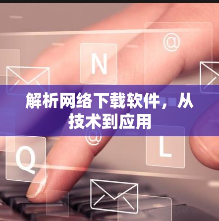 解析网络下载软件,从技术到应用 解析网络下载软件,从技术到应用