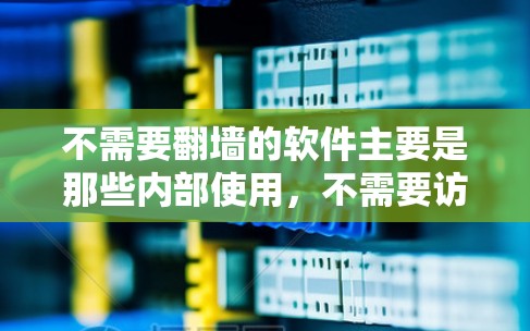 不需要翻墙的软件主要是那些内部使用,不需要访问外部互联网的软件。以下是这些软件的分类和例子 不需要翻墙的软件主要是那些内部使用,不需要访问外部互联网的软件。以下是这些软件的分类和例子