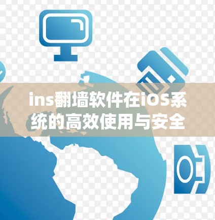 ins翻墙软件在iOS系统的高效使用与安全防护 ins翻墙软件在iOS系统的高效使用与安全防护