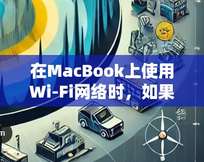 在MacBook上使用Wi-Fi网络时,如果遇到无法连接或者网络不稳定的问题,可以尝试以下方法 在MacBook上使用Wi-Fi网络时,如果遇到无法连接或者网络不稳定的问题,可以尝试以下方法