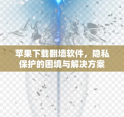苹果下载翻墙软件,隐私保护的困境与解决方案 苹果下载翻墙软件,隐私保护的困境与解决方案