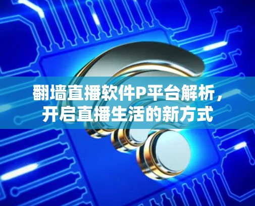 翻墙直播软件P平台解析,开启直播生活的新方式 翻墙直播软件P平台解析,开启直播生活的新方式