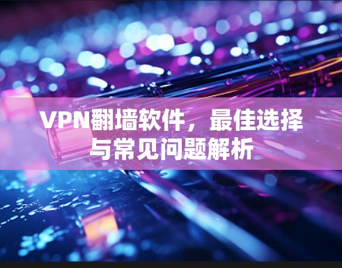 VPN翻墙软件,最佳选择与常见问题解析 VPN翻墙软件,最佳选择与常见问题解析