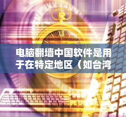 电脑翻墙中国软件是用于在特定地区(如台湾、香港)翻墙的软件,以保护个人电脑的安全。以下是对这些软件的详细介绍 电脑翻墙中国软件是用于在特定地区(如台湾、香港)翻墙的软件,以保护个人电脑的安全。以下是对这些软件的详细介绍