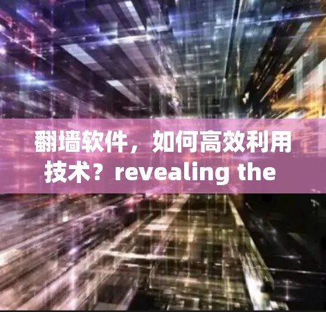 翻墙软件,如何高效利用技术?revealing the hidden power of software in your daily life 翻墙软件,如何高效利用技术?revealing the hidden power of software in your daily life