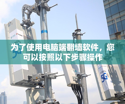 为了使用电脑端翻墙软件,您可以按照以下步骤操作 为了使用电脑端翻墙软件,您可以按照以下步骤操作