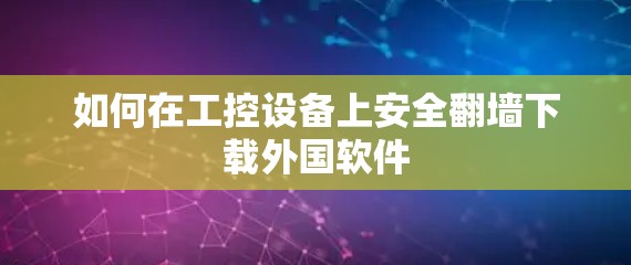 如何在工控设备上安全翻墙下载外国软件 如何在工控设备上安全翻墙下载外国软件