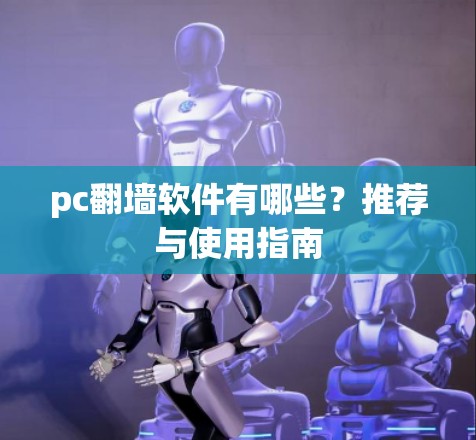pc翻墙软件有哪些?推荐与使用指南 pc翻墙软件有哪些?推荐与使用指南