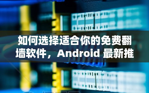 如何选择适合你的免费翻墙软件,Android 最新推荐 如何选择适合你的免费翻墙软件,Android 最新推荐