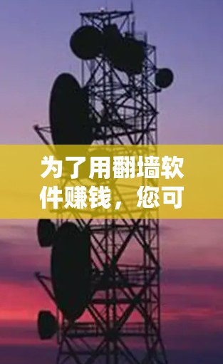 为了用翻墙软件赚钱,您可以按照以下步骤进行操作 为了用翻墙软件赚钱,您可以按照以下步骤进行操作