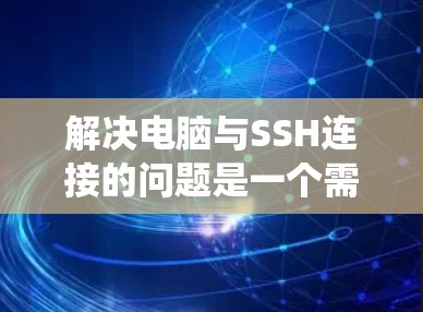 解决电脑与SSH连接的问题是一个需要系统思考和步骤操作的过程。以下是一个分步指南,帮助您找到适合自己的解决方案 解决电脑与SSH连接的问题是一个需要系统思考和步骤操作的过程。以下是一个分步指南,帮助您找到适合自己的解决方案