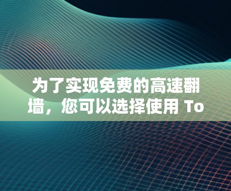 为了实现免费的高速翻墙,您可以选择使用 Tor 软件,以下是一个清晰的步骤指南 为了实现免费的高速翻墙,您可以选择使用 Tor 软件,以下是一个清晰的步骤指南
