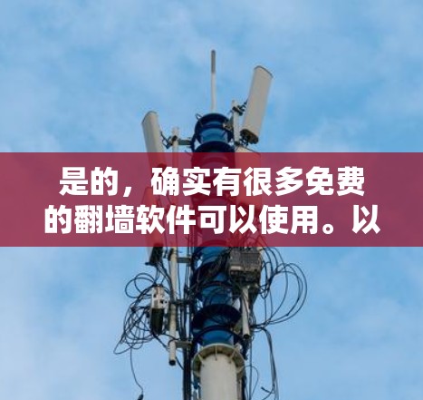 是的,确实有很多免费的翻墙软件可以使用。以下是一些推荐的免费翻墙软件,并提供了一些基本的操作步骤 是的,确实有很多免费的翻墙软件可以使用。以下是一些推荐的免费翻墙软件,并提供了一些基本的操作步骤