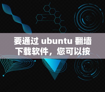 要通过 ubuntu 翻墙下载软件,您可以按照以下步骤操作 要通过 ubuntu 翻墙下载软件,您可以按照以下步骤操作