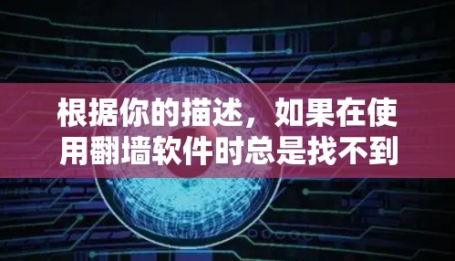 根据你的描述,如果在使用翻墙软件时总是找不到要播放的视频,可能的原因如下 根据你的描述,如果在使用翻墙软件时总是找不到要播放的视频,可能的原因如下