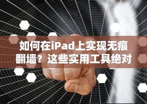 如何在iPad上实现无痕翻墙?这些实用工具绝对是你的好帮手! 如何在iPad上实现无痕翻墙?这些实用工具绝对是你的好帮手!