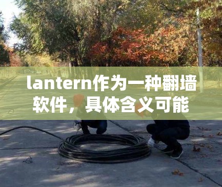 lantern作为一种翻墙软件,具体含义可能因不同平台或组织而异。以下是对 lantern翻墙软件的详细分析 lantern作为一种翻墙软件,具体含义可能因不同平台或组织而异。以下是对 lantern翻墙软件的详细分析
