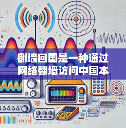 翻墙回国是一种通过网络翻墙访问中国本地服务器的技术,虽然看起来简单,但实际操作中仍需谨慎处理,以保障个人安全和隐私。以下是对这一过程的详细总结 翻墙回国是一种通过网络翻墙访问中国本地服务器的技术,虽然看起来简单,但实际操作中仍需谨慎处理,以保障个人安全和隐私。以下是对这一过程的详细总结